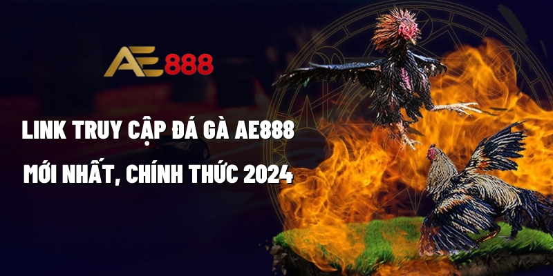 Link truy cập đá gà AE888 mới nhất, chính thức 2024